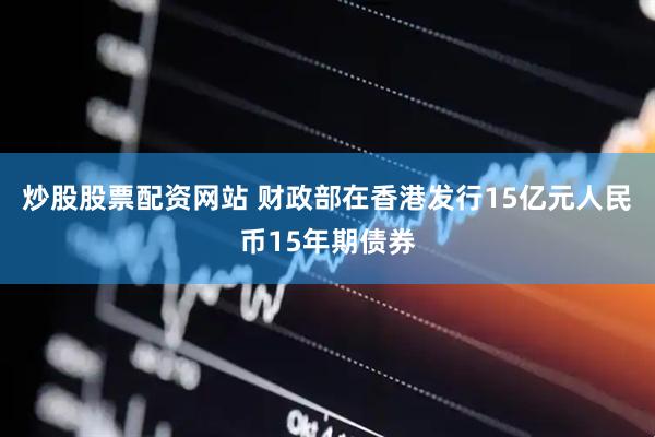 炒股股票配资网站 财政部在香港发行15亿元人民币15年期债券