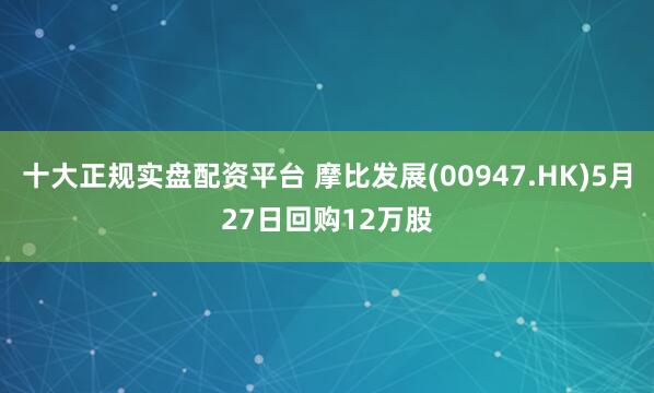 十大正规实盘配资平台 摩比发展(00947.HK)5月27日回购12万股