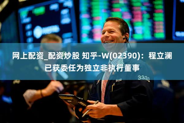 网上配资_配资炒股 知乎-W(02390)：程立澜已获委任为独立非执行董事