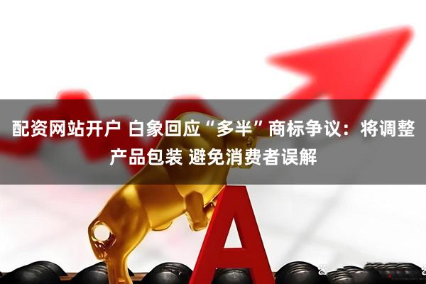 配资网站开户 白象回应“多半”商标争议：将调整产品包装 避免消费者误解