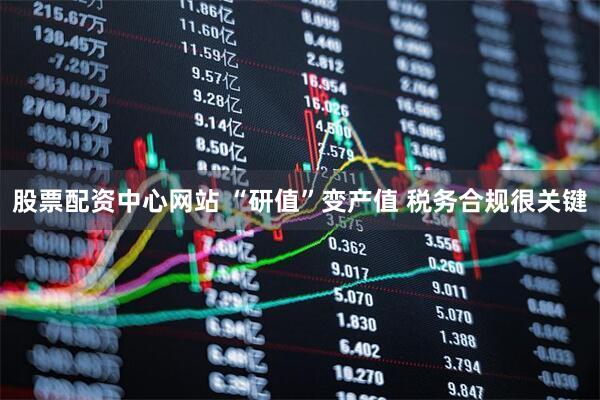 股票配资中心网站 “研值”变产值 税务合规很关键