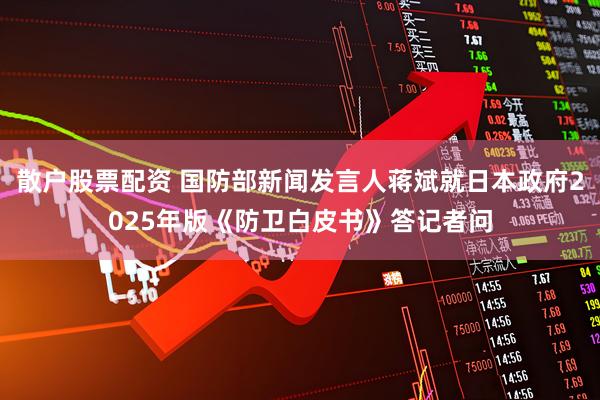 散户股票配资 国防部新闻发言人蒋斌就日本政府2025年版《防卫白皮书》答记者问