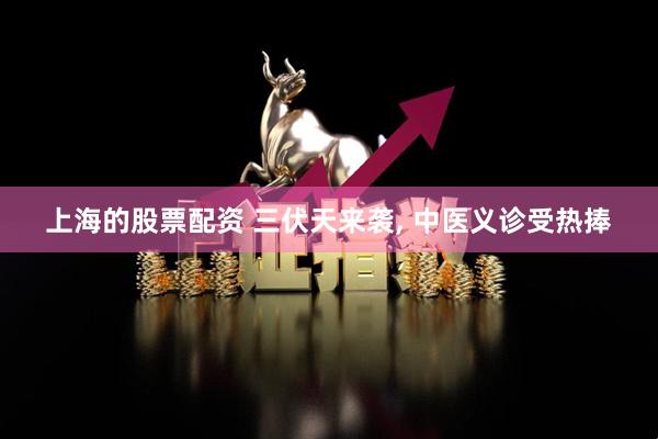 上海的股票配资 三伏天来袭, 中医义诊受热捧
