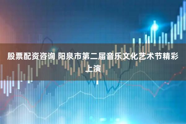 股票配资咨询 阳泉市第二届音乐文化艺术节精彩上演