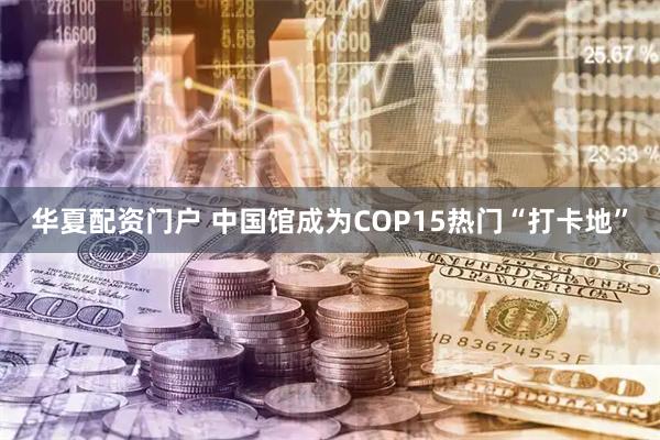 华夏配资门户 中国馆成为COP15热门“打卡地”