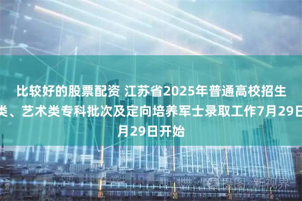 比较好的股票配资 江苏省2025年普通高校招生体育类、艺术类专科批次及定向培养军士录取工作7月29日开始