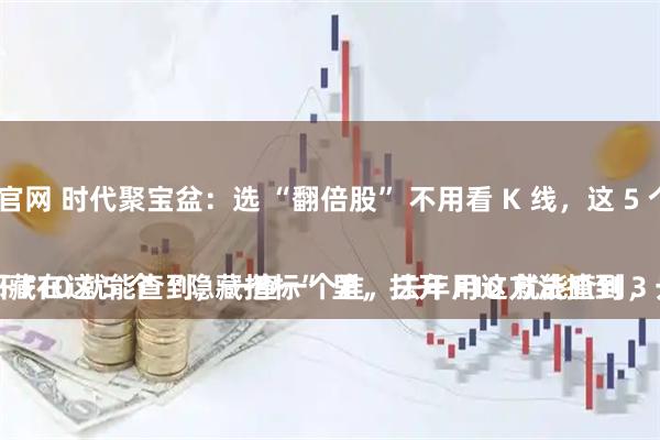 手机配资论坛官网 时代聚宝盆：选 “翻倍股” 不用看 K 线，这 5 个 “隐藏指标” 一查一个准！
别再盯着 K 线猜涨跌了！真正的翻倍股，都藏在这 5 个 “隐藏指标” 里，打开 F10 就能查到，一查一个准，去年用这方法抓到 3 只翻倍股