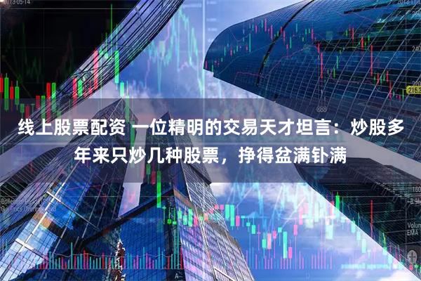 线上股票配资 一位精明的交易天才坦言：炒股多年来只炒几种股票，挣得盆满钋满