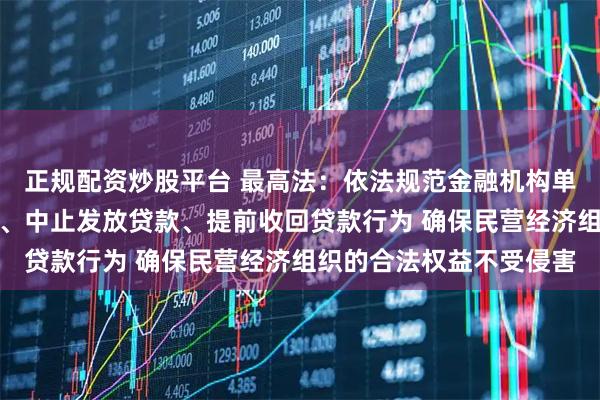 正规配资炒股平台 最高法：依法规范金融机构单方面增加发放贷款条件、中止发放贷款、提前收回贷款行为 确保民营经济组织的合法权益不受侵害