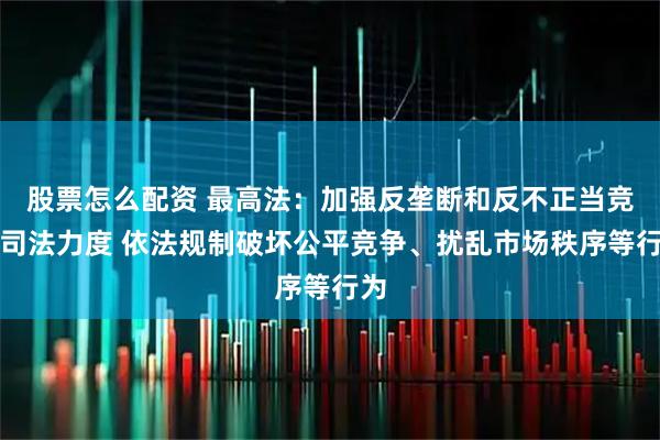 股票怎么配资 最高法：加强反垄断和反不正当竞争司法力度 依法规制破坏公平竞争、扰乱市场秩序等行为