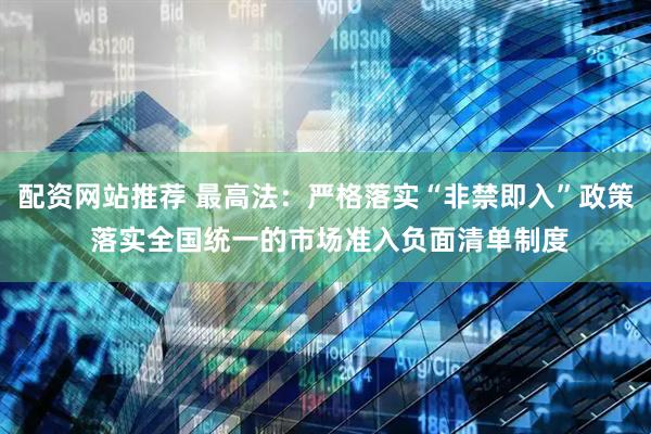 配资网站推荐 最高法：严格落实“非禁即入”政策 落实全国统一的市场准入负面清单制度