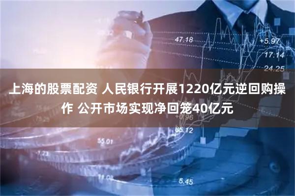 上海的股票配资 人民银行开展1220亿元逆回购操作 公开市场实现净回笼40亿元