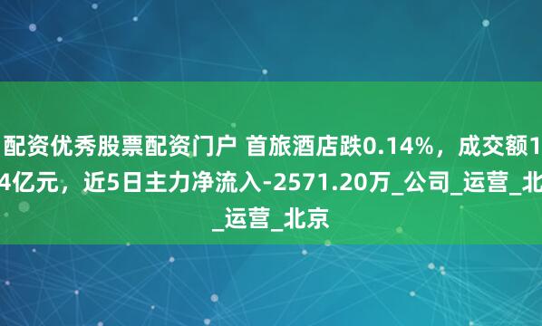 配资优秀股票配资门户 首旅酒店跌0.14%，成交额1.44亿元，近5日主力净流入-2571.20万_公司_运营_北京