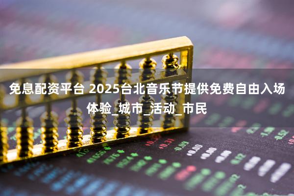 免息配资平台 2025台北音乐节提供免费自由入场体验_城市_活动_市民