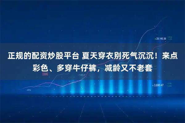 正规的配资炒股平台 夏天穿衣别死气沉沉！来点彩色、多穿牛仔裤，减龄又不老套
