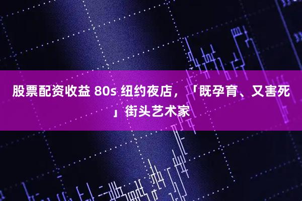 股票配资收益 80s 纽约夜店，「既孕育、又害死」街头艺术家