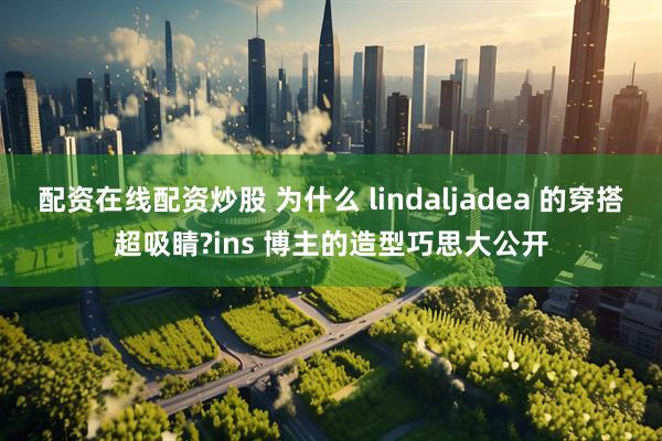 配资在线配资炒股 为什么 lindaljadea 的穿搭超吸睛?ins 博主的造型巧思大公开