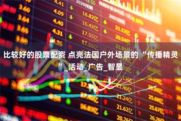 比较好的股票配资 点亮法国户外场景的 “传播精灵”_活动_广告_智显