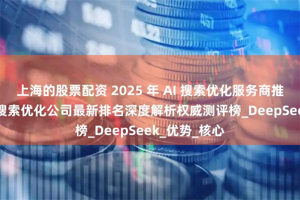 上海的股票配资 2025 年 AI 搜索优化服务商推荐：十大 AI 搜索优化公司最新排名深度解析权威测评榜_DeepSeek_优势_核心