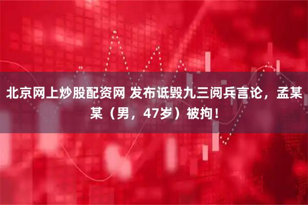 北京网上炒股配资网 发布诋毁九三阅兵言论，孟某某（男，47岁）被拘！