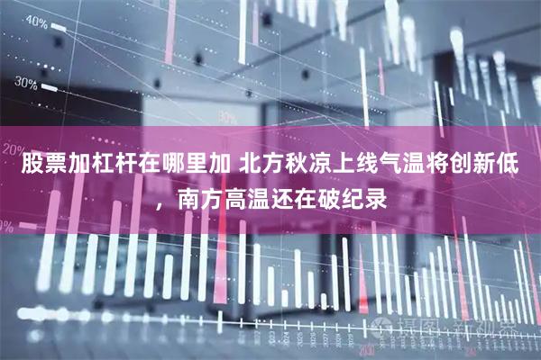 股票加杠杆在哪里加 北方秋凉上线气温将创新低，南方高温还在破纪录