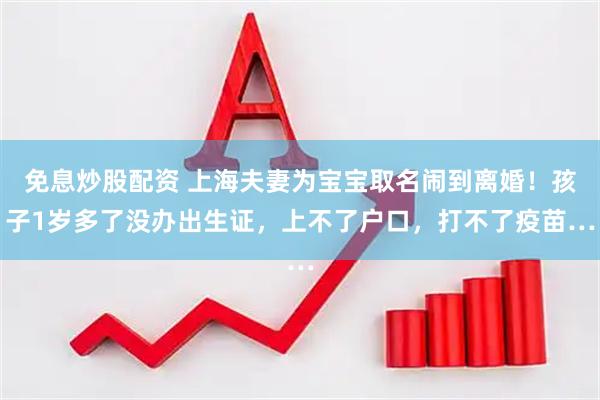 免息炒股配资 上海夫妻为宝宝取名闹到离婚！孩子1岁多了没办出生证，上不了户口，打不了疫苗…
